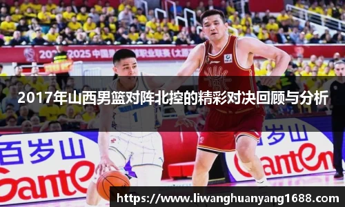 2017年山西男篮对阵北控的精彩对决回顾与分析