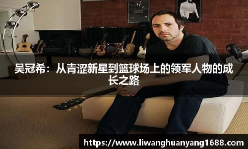 吴冠希：从青涩新星到篮球场上的领军人物的成长之路