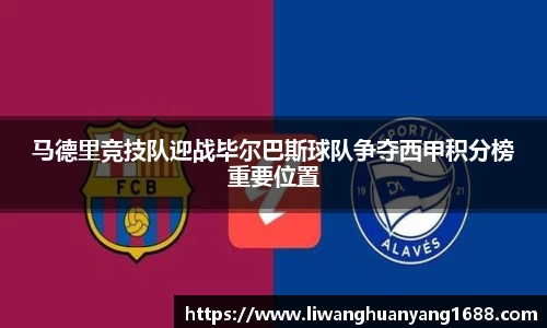 马德里竞技队迎战毕尔巴斯球队争夺西甲积分榜重要位置